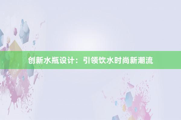 创新水瓶设计：引领饮水时尚新潮流