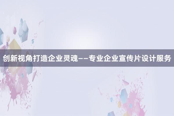 创新视角打造企业灵魂——专业企业宣传片设计服务