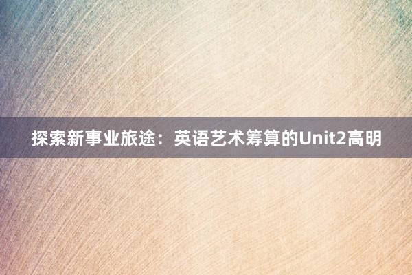 探索新事业旅途：英语艺术筹算的Unit2高明