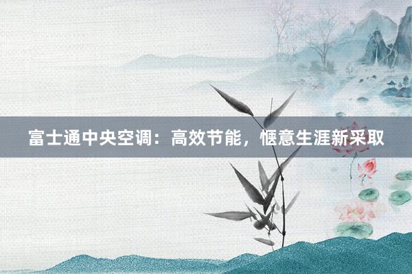 富士通中央空调：高效节能，惬意生涯新采取