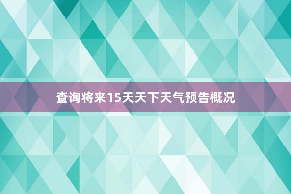 查询将来15天天下天气预告概况